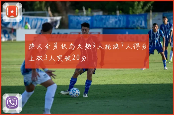热火全员状态火热9人轮换7人得分上双3人突破20分