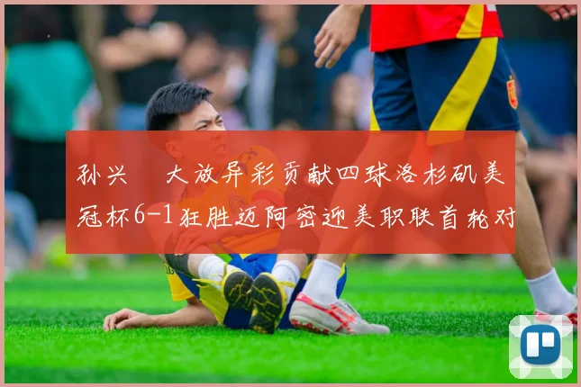 孙兴慜大放异彩贡献四球洛杉矶美冠杯6-1狂胜迈阿密迎美职联首轮对决