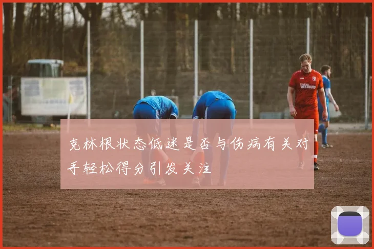 克林根状态低迷是否与伤病有关对手轻松得分引发关注