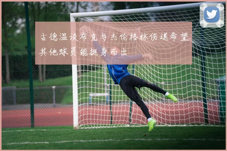 古德温谈布克与杰伦格林伤退希望其他球员能挺身而出