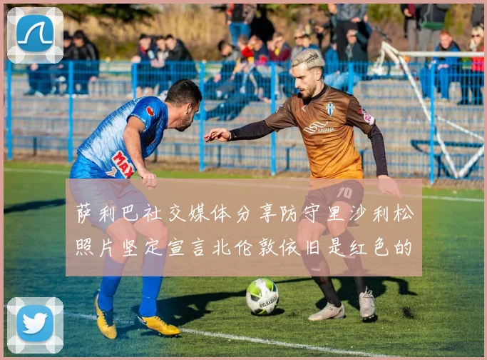 萨利巴社交媒体分享防守里沙利松照片坚定宣言北伦敦依旧是红色的