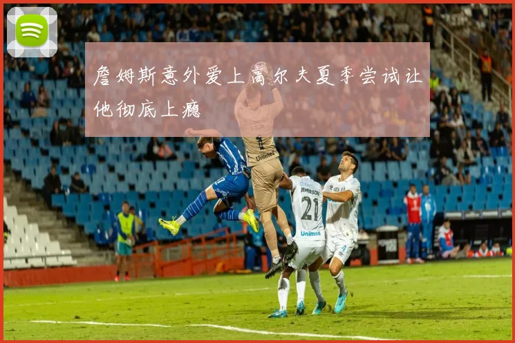 詹姆斯意外爱上高尔夫夏季尝试让他彻底上瘾