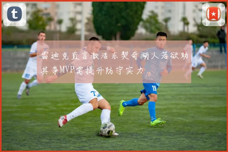 雷迪克直言激活东契奇湖人若欲助其争MVP需提升防守实力