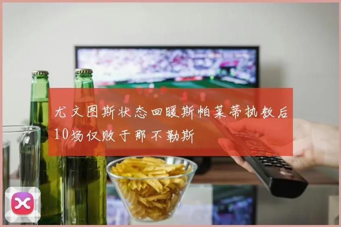 尤文图斯状态回暖斯帕莱蒂执教后10场仅败于那不勒斯