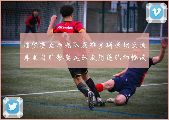 追梦赛后与老队友维金斯亲切交流库里与巴黎奥运队友阿德巴约畅谈未来