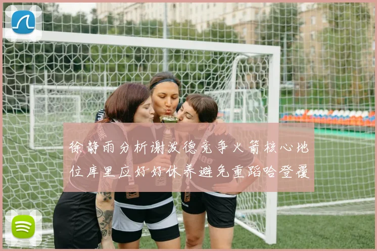徐静雨分析谢泼德竞争火箭核心地位库里应好好休养避免重蹈哈登覆辙