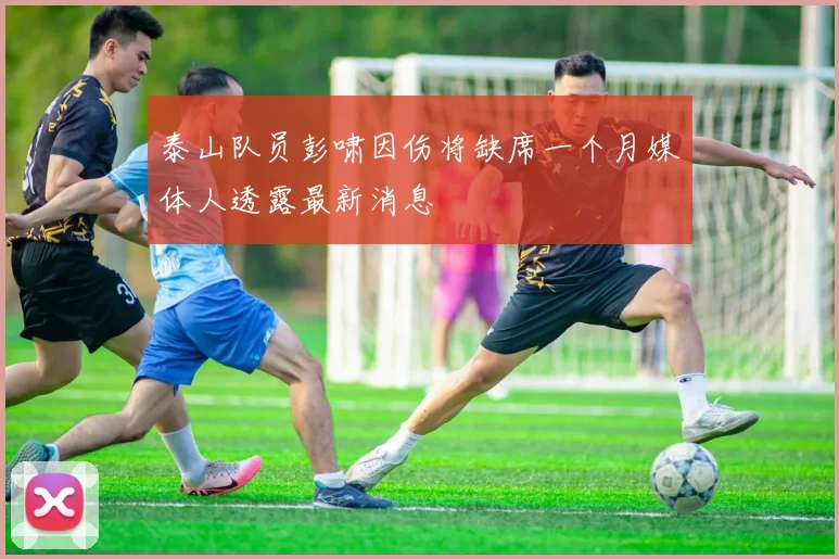 泰山队员彭啸因伤将缺席一个月媒体人透露最新消息