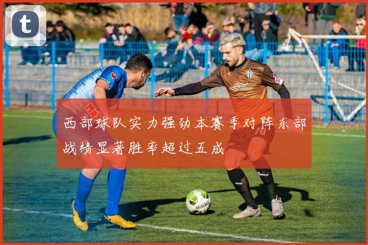 西部球队实力强劲本赛季对阵东部战绩显著胜率超过五成
