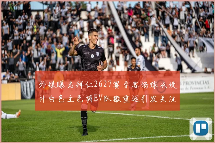 外媒曝光拜仁2627赛季客场球衣设计白色主色调EV队徽重返引发关注
