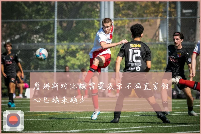 詹姆斯对比较雷霆表示不满直言耐心已越来越少