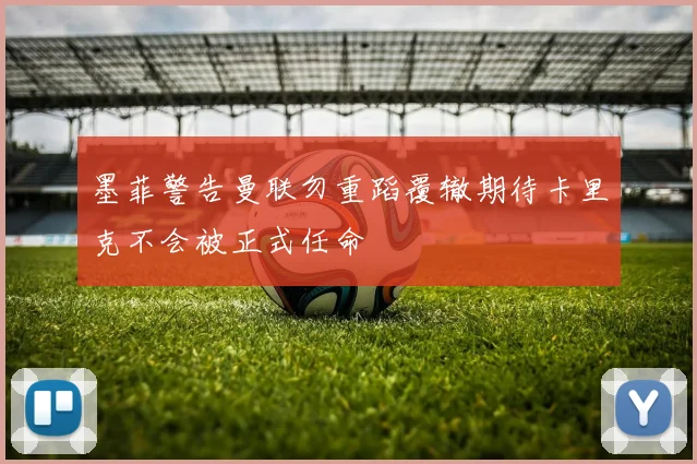 墨菲警告曼联勿重蹈覆辙期待卡里克不会被正式任命