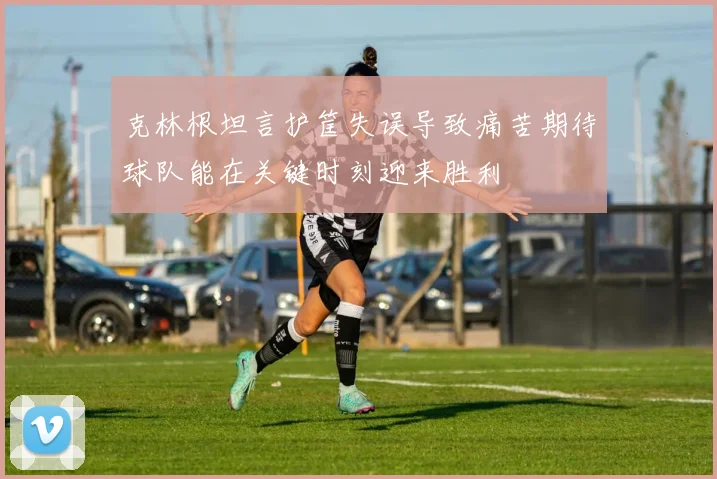 克林根坦言护筐失误导致痛苦期待球队能在关键时刻迎来胜利